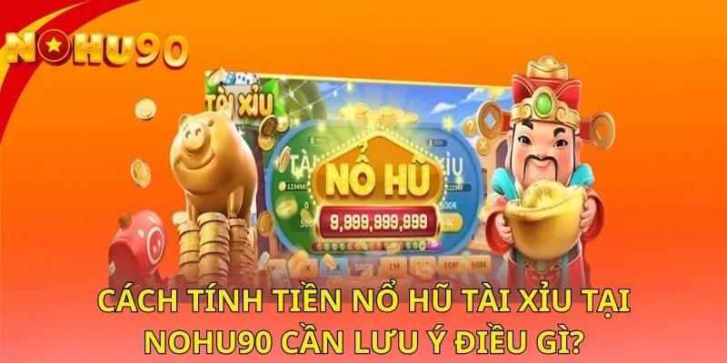 cach-tinh-tien-no-hu-tai-xiu-tai-nohu90-can-luu-y-dieu-gi