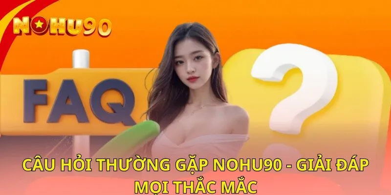Câu Hỏi Thường Gặp Nohu90 - Giải Đáp Các Thắc Mắc
