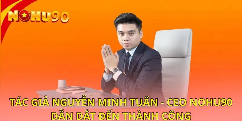 Tác Giả Nguyễn Minh Tuấn - CEO Nohu90 Dẫn Dắt Đến Thành Công