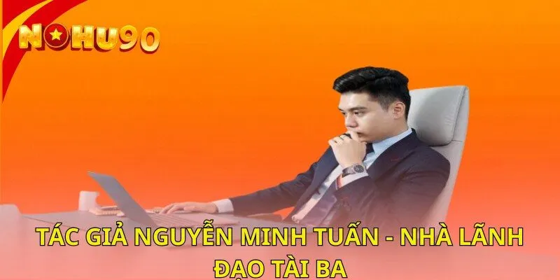 Tác giả Nguyễn Minh Tuấn - nhà lãnh đạo tài ba